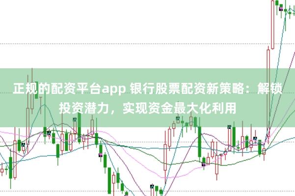 正规的配资平台app 银行股票配资新策略：解锁投资潜力，实现资金最大化利用