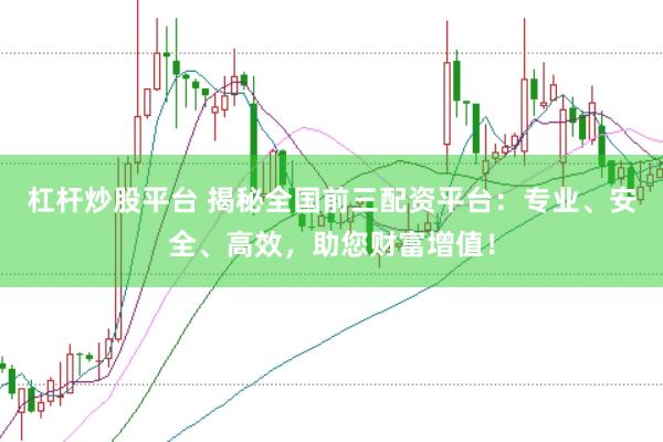 杠杆炒股平台 揭秘全国前三配资平台：专业、安全、高效，助您财富增值！