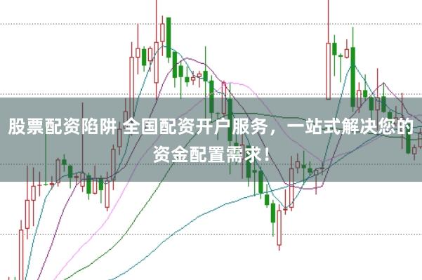 股票配资陷阱 全国配资开户服务，一站式解决您的资金配置需求！