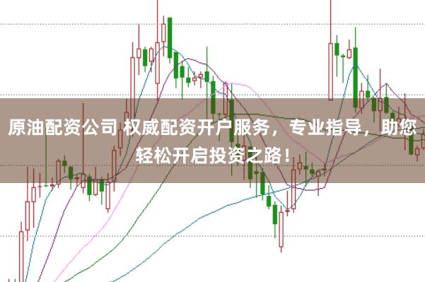 原油配资公司 权威配资开户服务，专业指导，助您轻松开启投资之路！