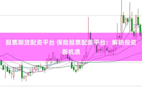 股票期货配资平台 保险股票配资平台：解锁投资新机遇
