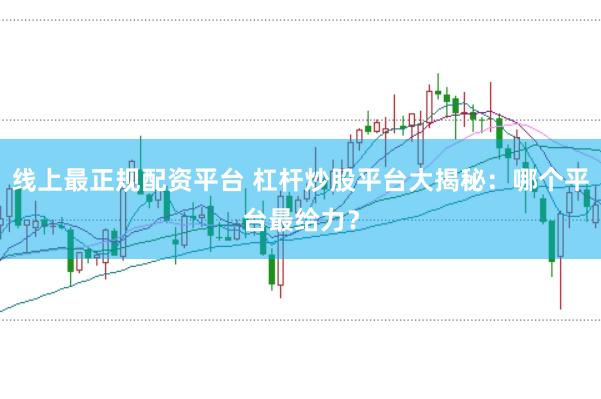 线上最正规配资平台 杠杆炒股平台大揭秘：哪个平台最给力？