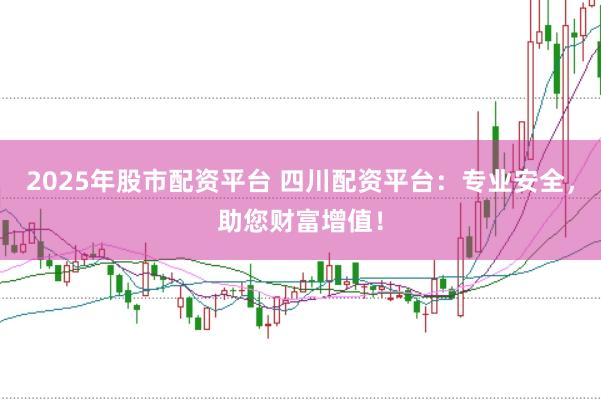 2025年股市配资平台 四川配资平台：专业安全，助您财富增值！