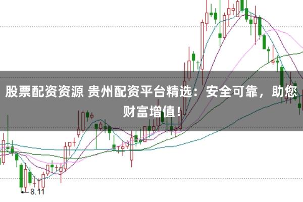 股票配资资源 贵州配资平台精选：安全可靠，助您财富增值！