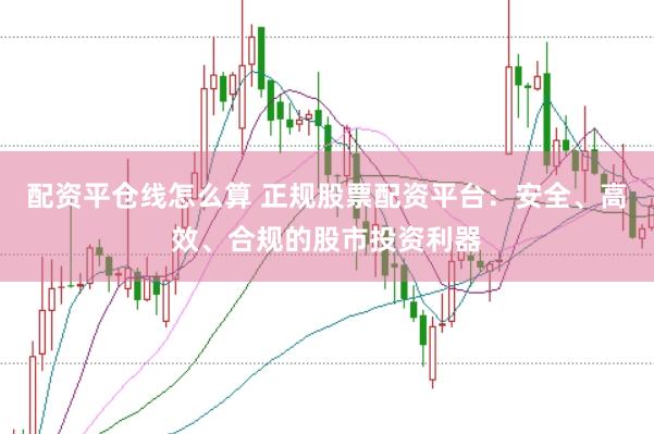 配资平仓线怎么算 正规股票配资平台：安全、高效、合规的股市投资利器