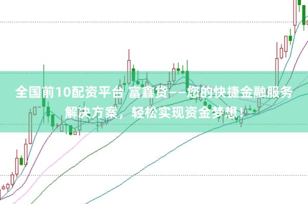 全国前10配资平台 富鑫贷——您的快捷金融服务解决方案，轻松实现资金梦想！