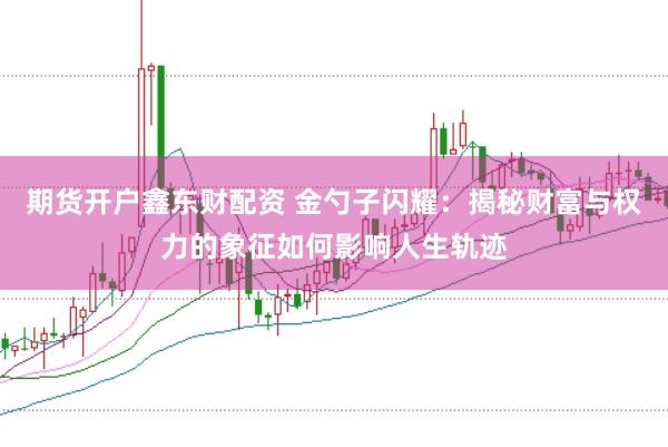 期货开户鑫东财配资 金勺子闪耀：揭秘财富与权力的象征如何影响人生轨迹