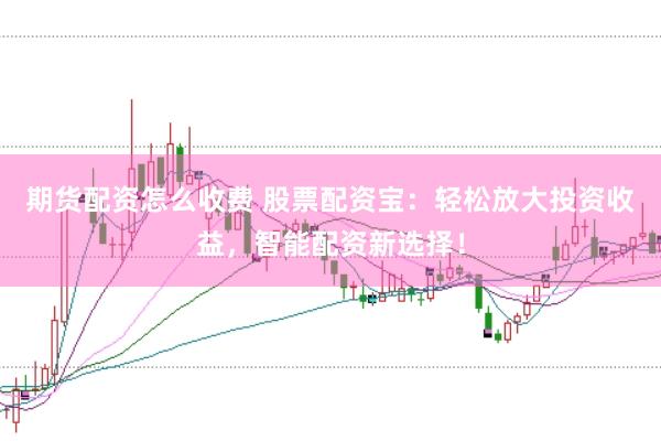 期货配资怎么收费 股票配资宝：轻松放大投资收益，智能配资新选择！