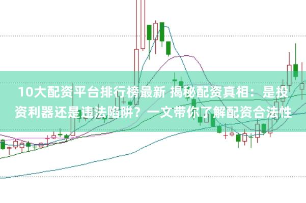 10大配资平台排行榜最新 揭秘配资真相：是投资利器还是违法陷阱？一文带你了解配资合法性