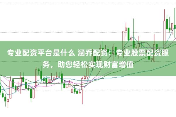 专业配资平台是什么 涵乔配资：专业股票配资服务，助您轻松实现财富增值