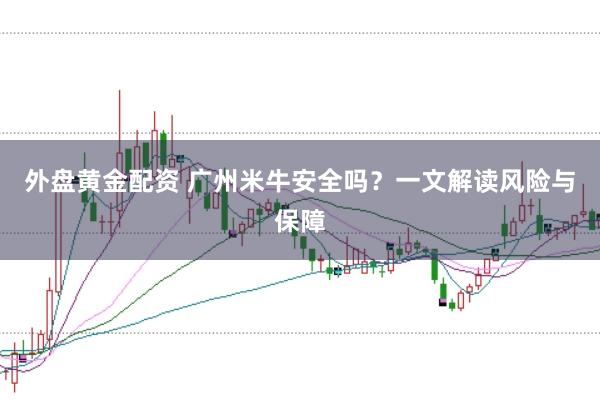 外盘黄金配资 广州米牛安全吗？一文解读风险与保障