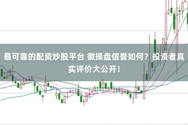 最可靠的配资炒股平台 徽操盘信誉如何？投资者真实评价大公开！