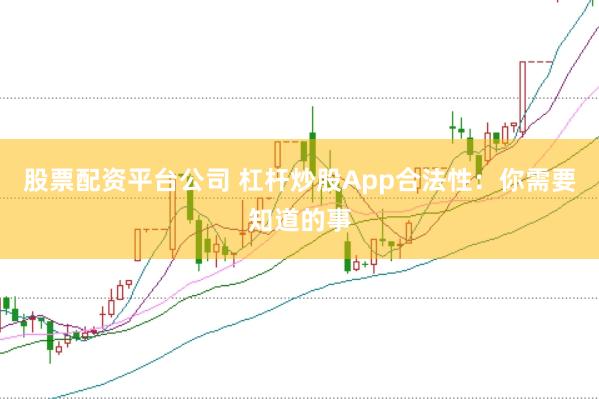 股票配资平台公司 杠杆炒股App合法性：你需要知道的事
