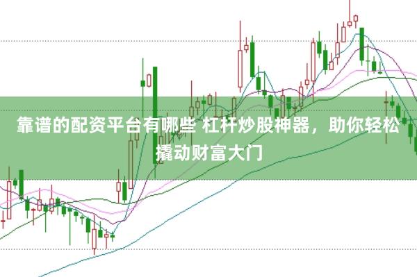 靠谱的配资平台有哪些 杠杆炒股神器，助你轻松撬动财富大门