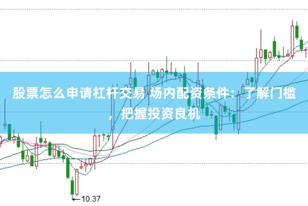 股票怎么申请杠杆交易 场内配资条件：了解门槛，把握投资良机
