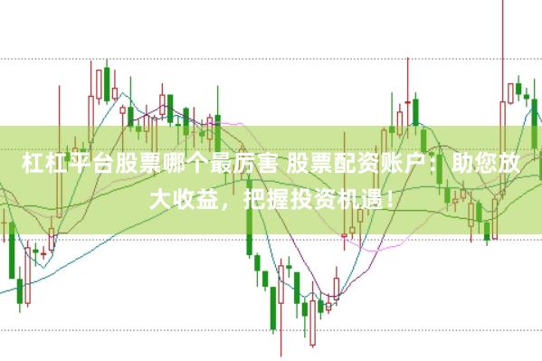 杠杠平台股票哪个最厉害 股票配资账户：助您放大收益，把握投资机遇！