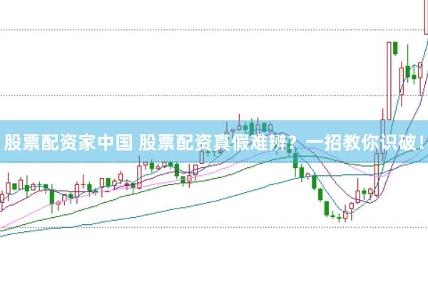 股票配资家中国 股票配资真假难辨？一招教你识破！