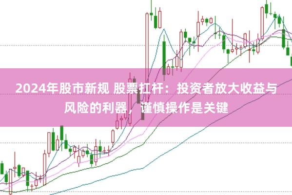 2024年股市新规 股票扛杆：投资者放大收益与风险的利器，谨慎操作是关键