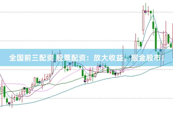 全国前三配资 股票配资：放大收益，掘金股市！