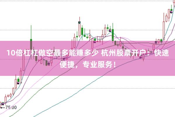 10倍杠杠做空最多能赚多少 杭州股票开户：快速便捷，专业服务！