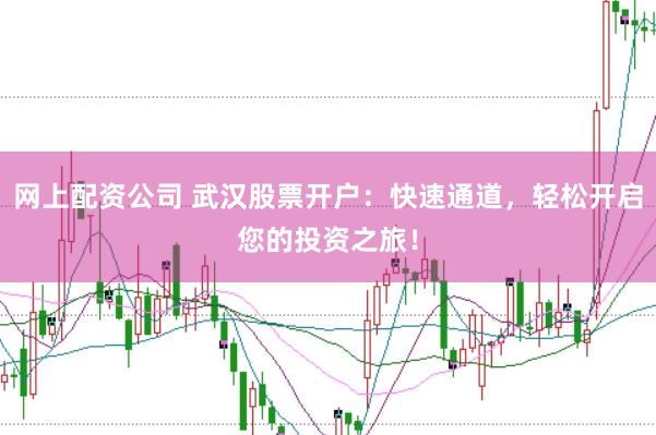 网上配资公司 武汉股票开户：快速通道，轻松开启您的投资之旅！