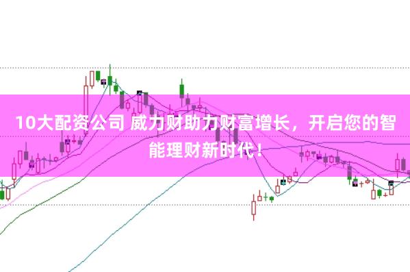 10大配资公司 威力财助力财富增长，开启您的智能理财新时代！