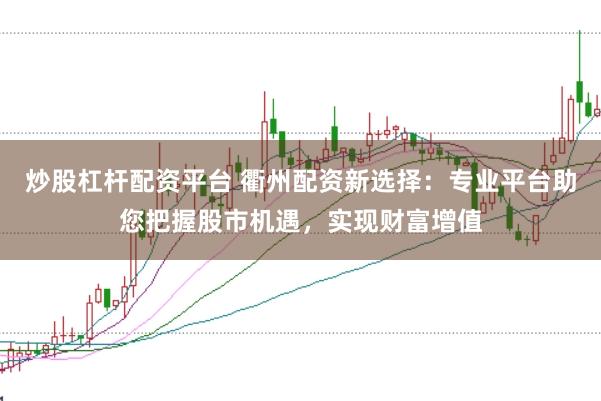炒股杠杆配资平台 衢州配资新选择：专业平台助您把握股市机遇，实现财富增值