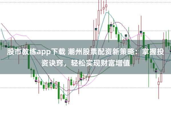 股市教练app下载 潮州股票配资新策略：掌握投资诀窍，轻松实现财富增值