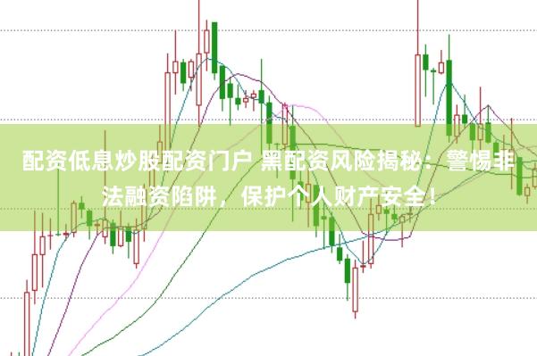 配资低息炒股配资门户 黑配资风险揭秘：警惕非法融资陷阱，保护个人财产安全！