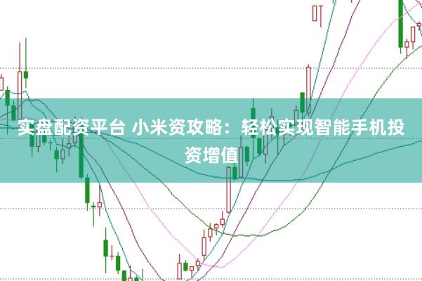 实盘配资平台 小米资攻略：轻松实现智能手机投资增值