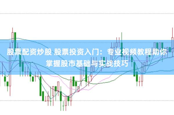 股票配资炒股 股票投资入门：专业视频教程助你掌握股市基础与实战技巧