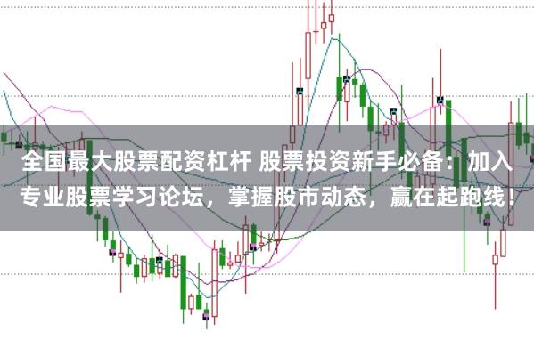 全国最大股票配资杠杆 股票投资新手必备：加入专业股票学习论坛，掌握股市动态，赢在起跑线！