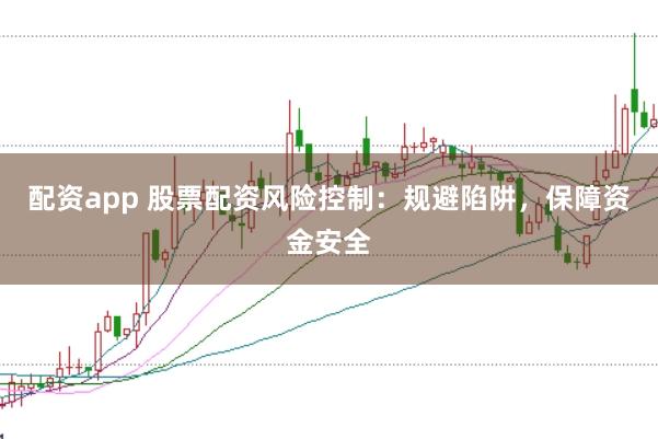 配资app 股票配资风险控制：规避陷阱，保障资金安全