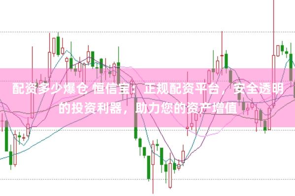 配资多少爆仓 恒信宝：正规配资平台，安全透明的投资利器，助力您的资产增值