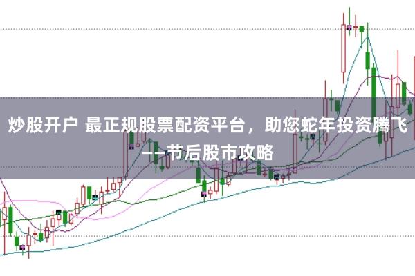 炒股开户 最正规股票配资平台，助您蛇年投资腾飞——节后股市攻略