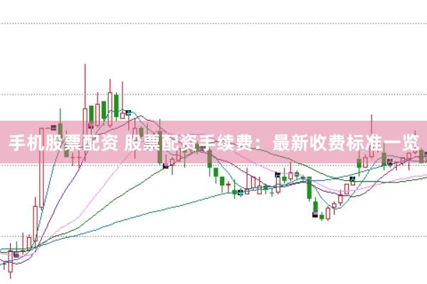 手机股票配资 股票配资手续费：最新收费标准一览