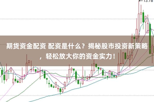 期货资金配资 配资是什么？揭秘股市投资新策略，轻松放大你的资金实力！