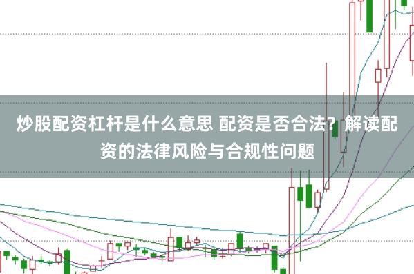 炒股配资杠杆是什么意思 配资是否合法？解读配资的法律风险与合规性问题