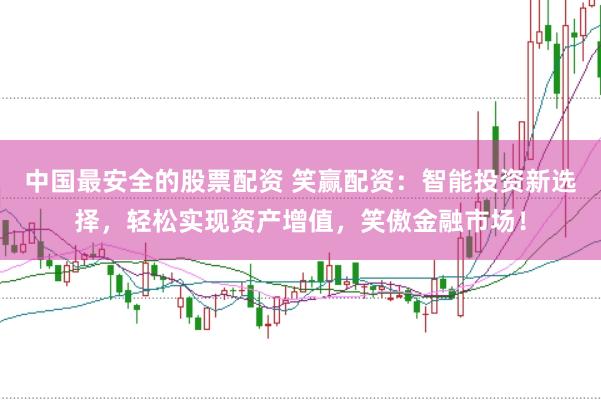 中国最安全的股票配资 笑赢配资：智能投资新选择，轻松实现资产增值，笑傲金融市场！