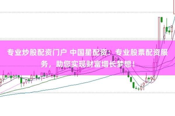 专业炒股配资门户 中国星配资：专业股票配资服务，助您实现财富增长梦想！