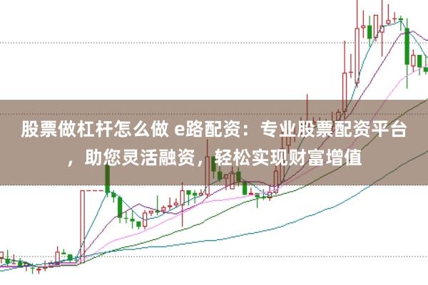 股票做杠杆怎么做 e路配资：专业股票配资平台，助您灵活融资，轻松实现财富增值