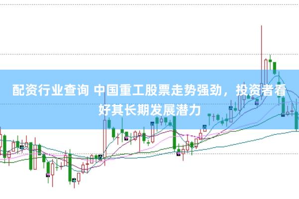 配资行业查询 中国重工股票走势强劲，投资者看好其长期发展潜力