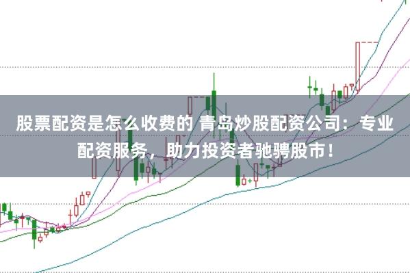 股票配资是怎么收费的 青岛炒股配资公司：专业配资服务，助力投资者驰骋股市！