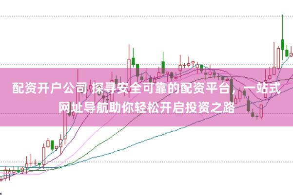 配资开户公司 探寻安全可靠的配资平台，一站式网址导航助你轻松开启投资之路