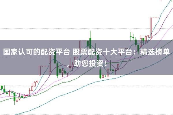 国家认可的配资平台 股票配资十大平台：精选榜单，助您投资！