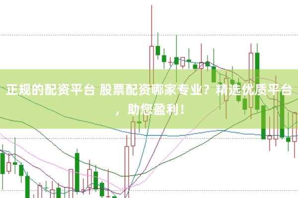 正规的配资平台 股票配资哪家专业？精选优质平台，助您盈利！