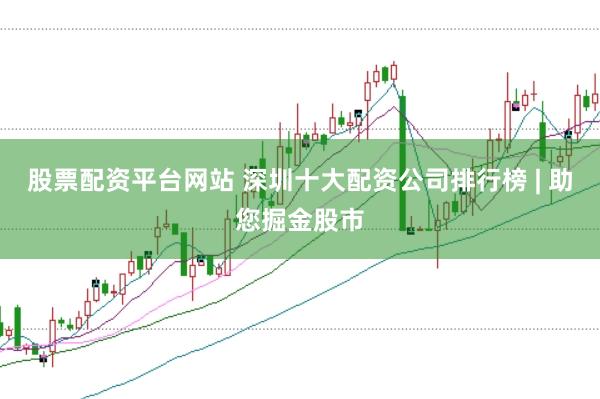 股票配资平台网站 深圳十大配资公司排行榜 | 助您掘金股市