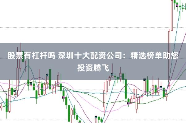 股票有杠杆吗 深圳十大配资公司：精选榜单助您投资腾飞