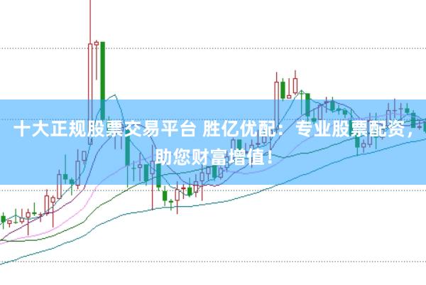 十大正规股票交易平台 胜亿优配：专业股票配资，助您财富增值！