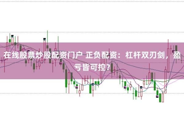 在线股票炒股配资门户 正负配资：杠杆双刃剑，盈亏皆可控？
